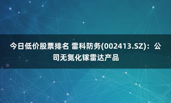 今日低价股票排名 雷科防务(002413.SZ)：公司无氮化镓雷达产品
