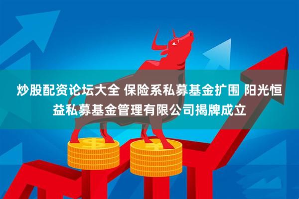 炒股配资论坛大全 保险系私募基金扩围 阳光恒益私募基金管理有限公司揭牌成立