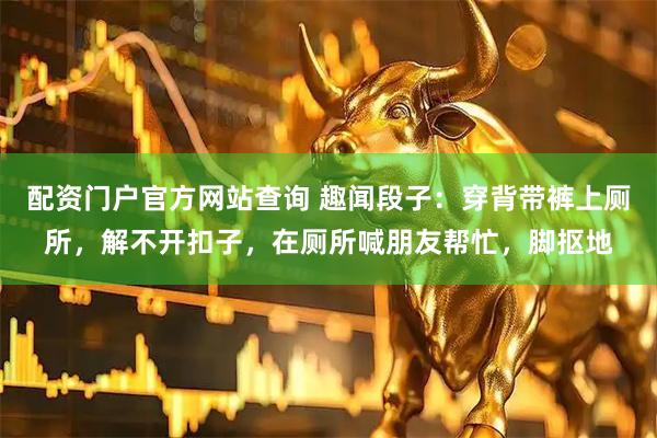 配资门户官方网站查询 趣闻段子：穿背带裤上厕所，解不开扣子，在厕所喊朋友帮忙，脚抠地